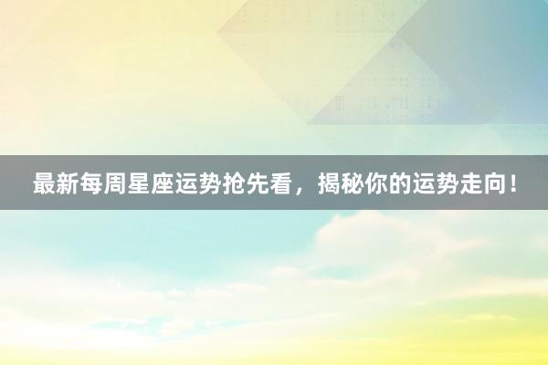 最新每周星座运势抢先看，揭秘你的运势走向！