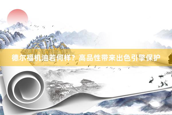 德尔福机油若何样？高品性带来出色引擎保护