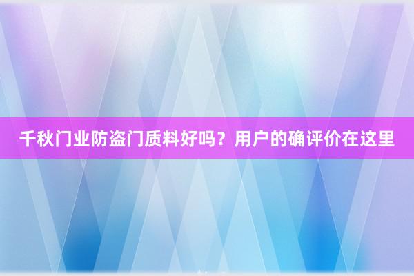 千秋门业防盗门质料好吗？用户的确评价在这里