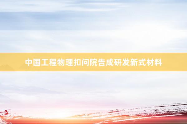 中国工程物理扣问院告成研发新式材料