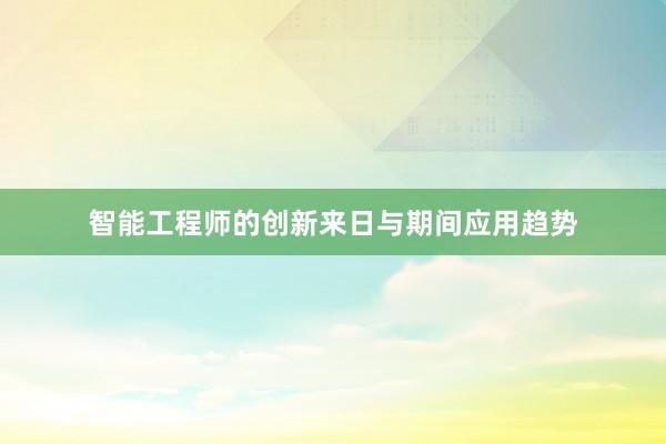 智能工程师的创新来日与期间应用趋势