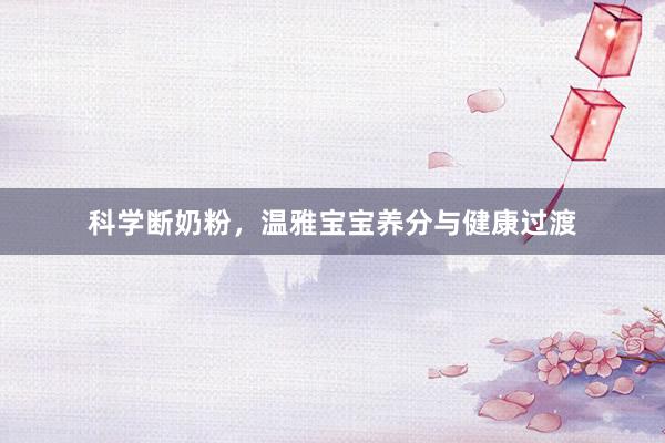 科学断奶粉，温雅宝宝养分与健康过渡