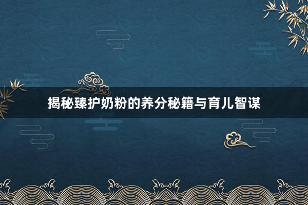 揭秘臻护奶粉的养分秘籍与育儿智谋