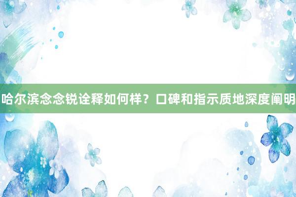 哈尔滨念念锐诠释如何样？口碑和指示质地深度阐明