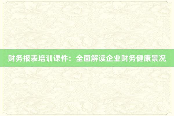 财务报表培训课件：全面解读企业财务健康景况