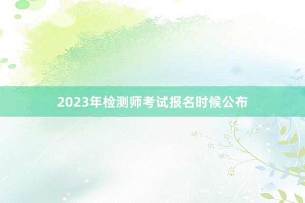 2023年检测师考试报名时候公布