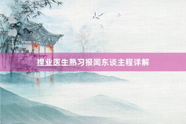 捏业医生熟习报闻东谈主程详解