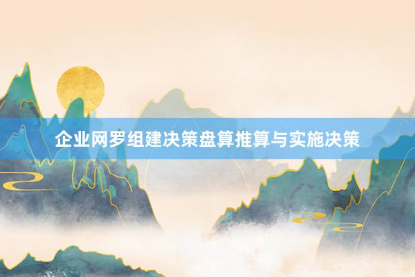 企业网罗组建决策盘算推算与实施决策