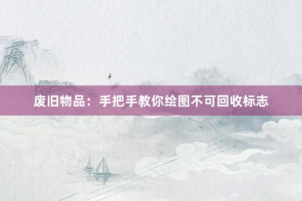 废旧物品：手把手教你绘图不可回收标志