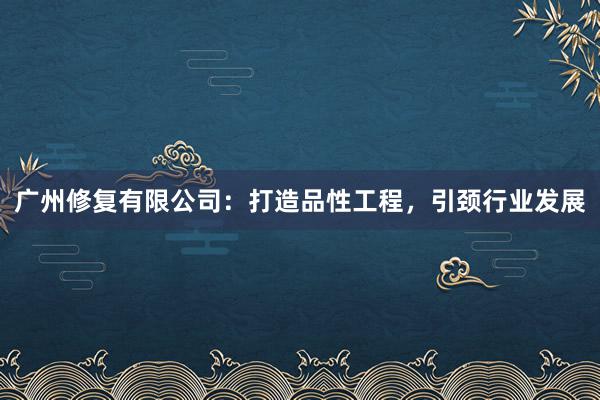 广州修复有限公司：打造品性工程，引颈行业发展