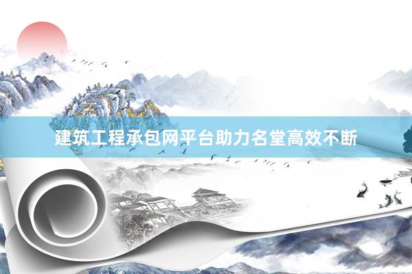 建筑工程承包网平台助力名堂高效不断