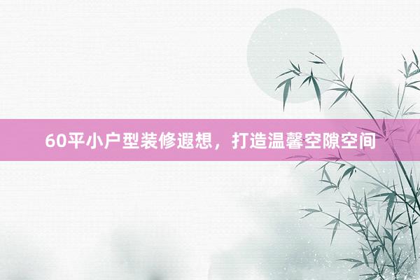 60平小户型装修遐想，打造温馨空隙空间