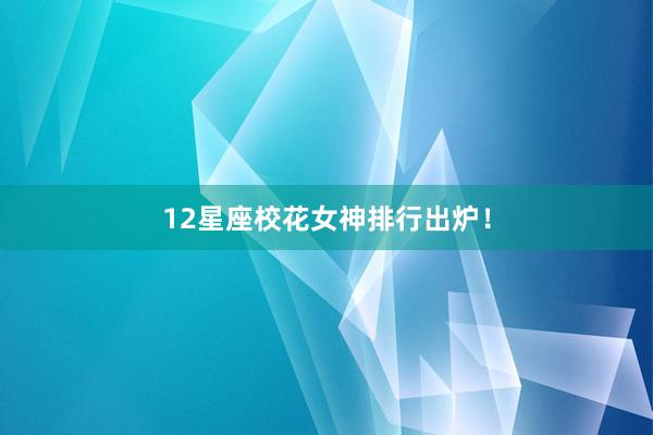 12星座校花女神排行出炉！