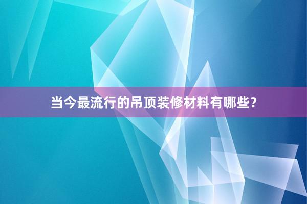 当今最流行的吊顶装修材料有哪些？