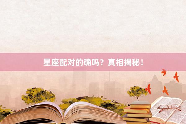 星座配对的确吗？真相揭秘！