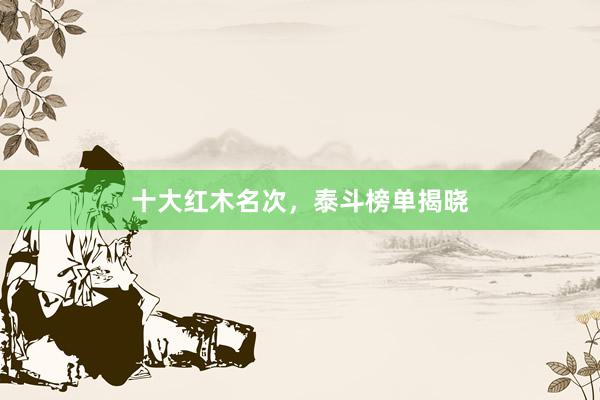 十大红木名次，泰斗榜单揭晓