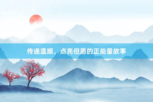 传递温顺，点亮但愿的正能量故事