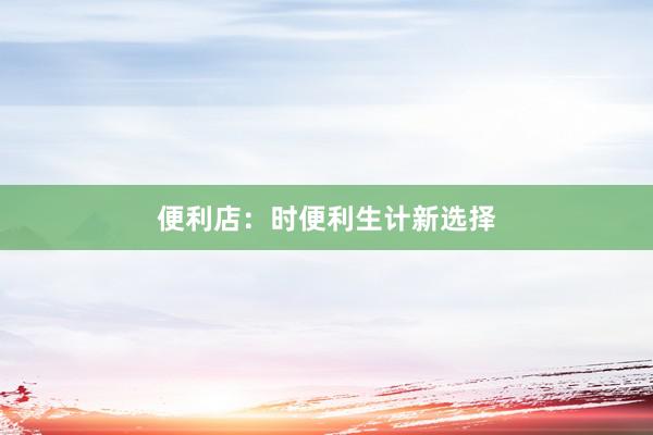 便利店：时便利生计新选择