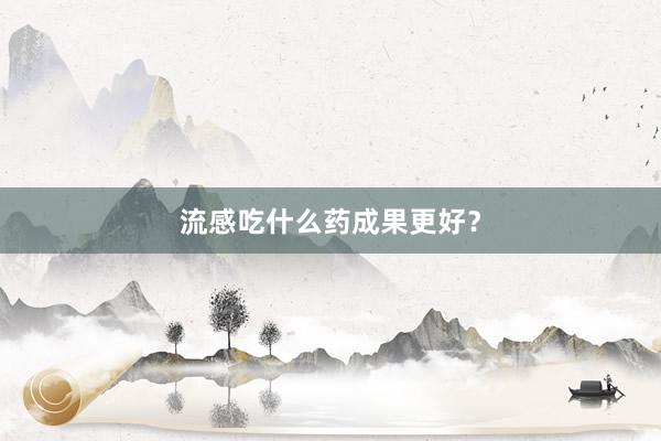 流感吃什么药成果更好？