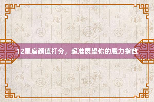 12星座颜值打分，超准展望你的魔力指数