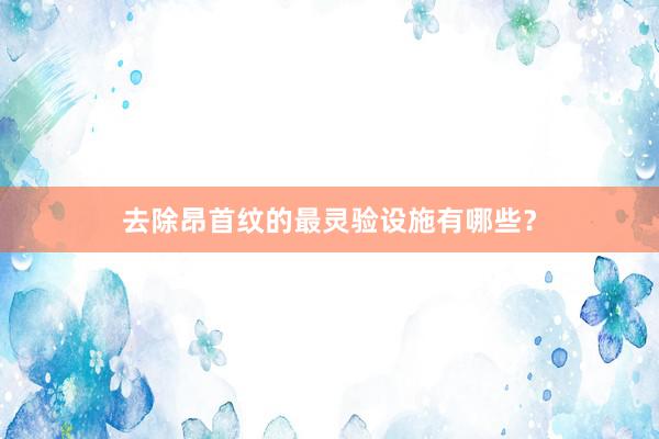去除昂首纹的最灵验设施有哪些？