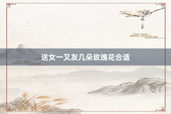 送女一又友几朵玫瑰花合适