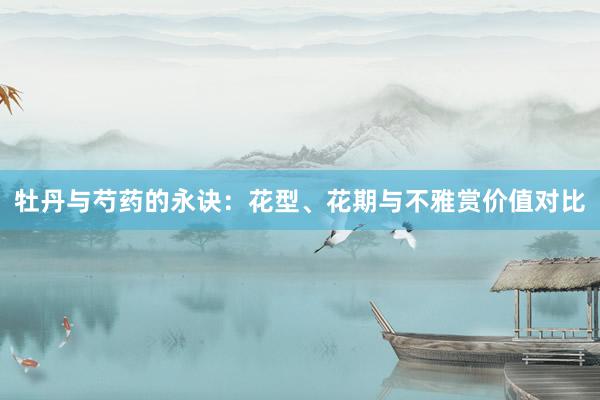 牡丹与芍药的永诀：花型、花期与不雅赏价值对比