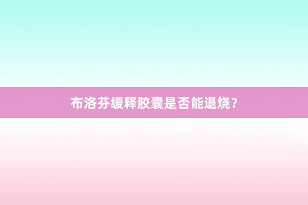 布洛芬缓释胶囊是否能退烧？