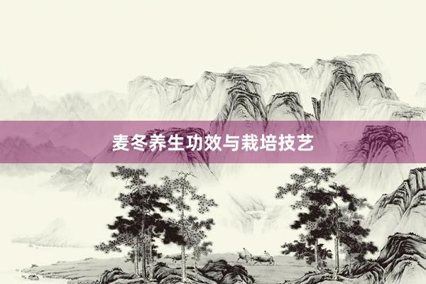 麦冬养生功效与栽培技艺