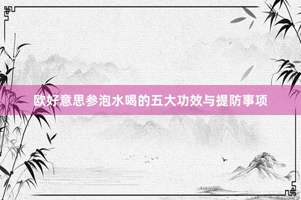 欧好意思参泡水喝的五大功效与提防事项