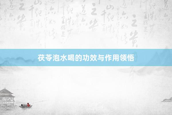 茯苓泡水喝的功效与作用领悟