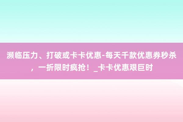 濒临压力、打破或卡卡优惠-每天千款优惠券秒杀,一折限时疯抢!_卡卡优惠艰巨时
