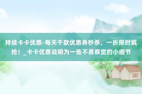持续卡卡优惠-每天千款优惠券秒杀,一折限时疯抢!_卡卡优惠说明为一些不易察觉的小细节