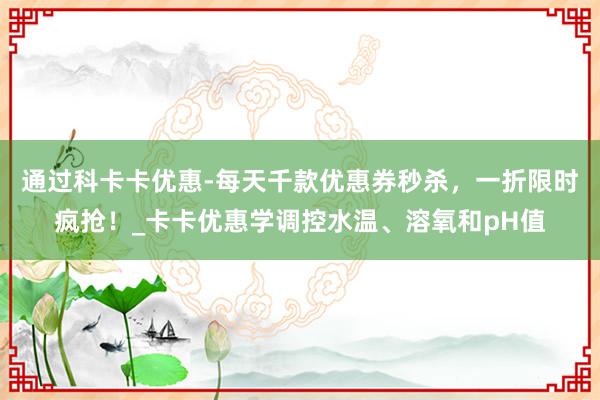 通过科卡卡优惠-每天千款优惠券秒杀，一折限时疯抢！_卡卡优惠学调控水温、溶氧和pH值