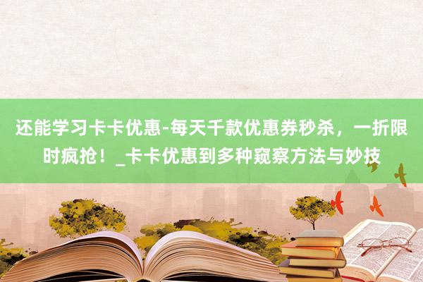 还能学习卡卡优惠-每天千款优惠券秒杀,一折限时疯抢!_卡卡优惠到多种窥察方法与妙技